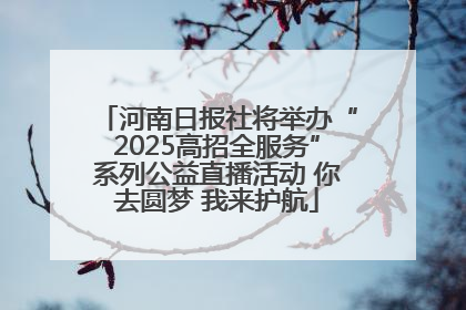 河南日报社将举办“2025高招全服务”系列公益直播活动 你去圆梦 我来护航